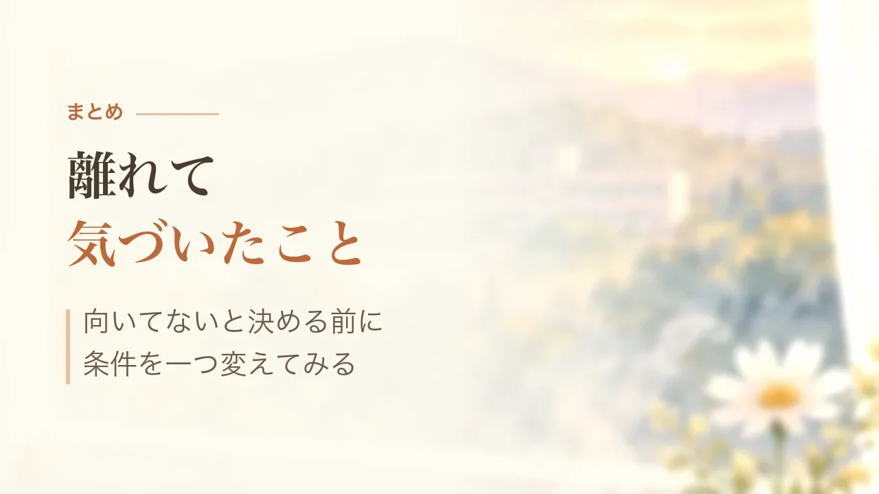 まとめ｜離れて気づいたこと、向いてないと決める前に条件を一つ変えてみる
