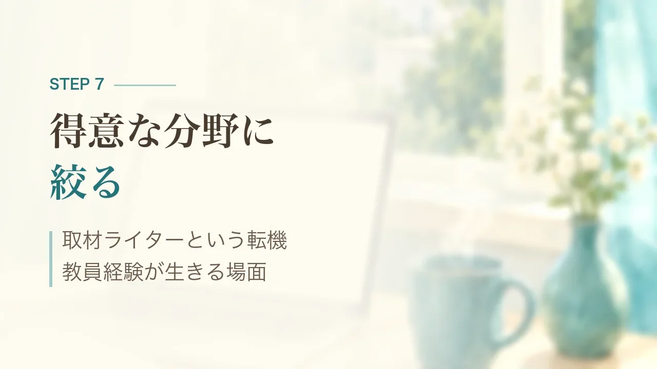 STEP7 得意な分野に絞る|取材ライターという転機、教員経験が生きる場面